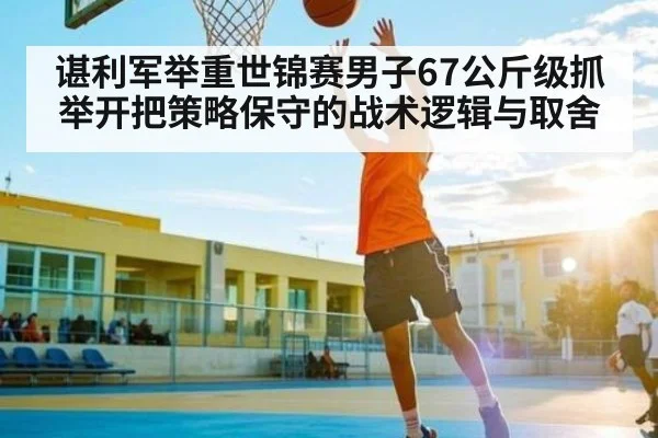 谌利军举重世锦赛男子67公斤级抓举开把策略保守的战术逻辑与取舍