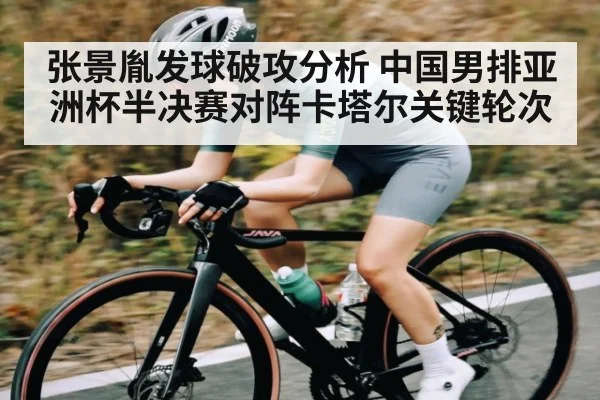 张景胤发球破攻分析 中国男排亚洲杯半决赛对阵卡塔尔关键轮次